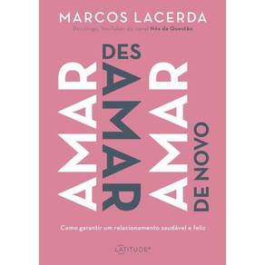 Amar, Desamar, Amar De Novo: Como Garantir Um Relacionamento Saudavel E Feliz