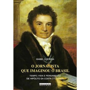 O Jornalista Que Imaginou O Brasil - Tempo, Vida E Pensamento De Hipolito Da Costa (1774 - 1823)