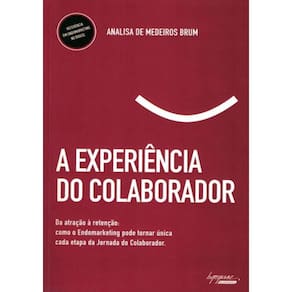 Experiencia Do Colaborador, A - Da Atracao A Retencao: Como O Endomarketing Pode Tornar Unica Casa Etapa Da Jornada Do Colaborador