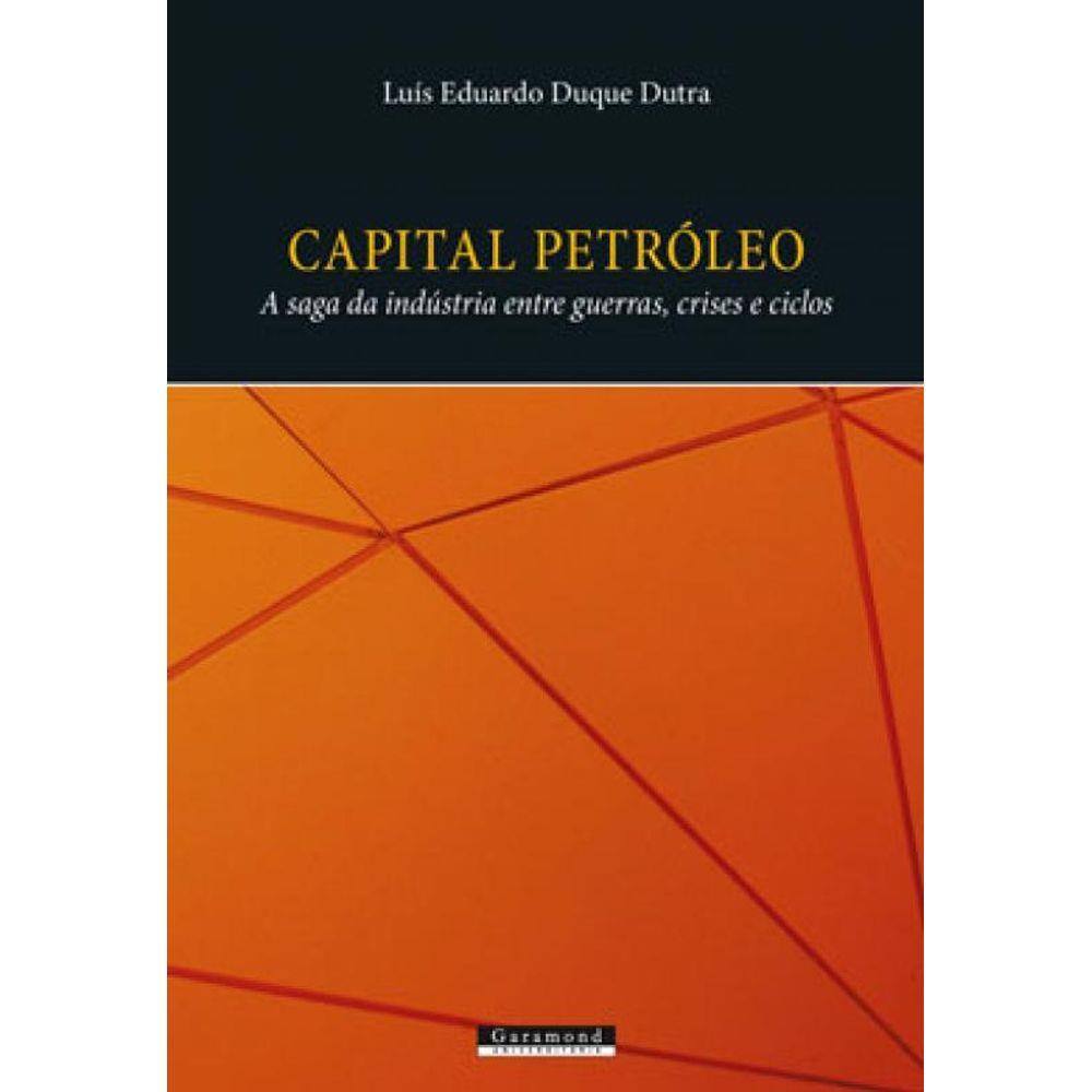 Capital Petróleo - A Saga Da Indústria Entre Guerras, Crises E Ciclos