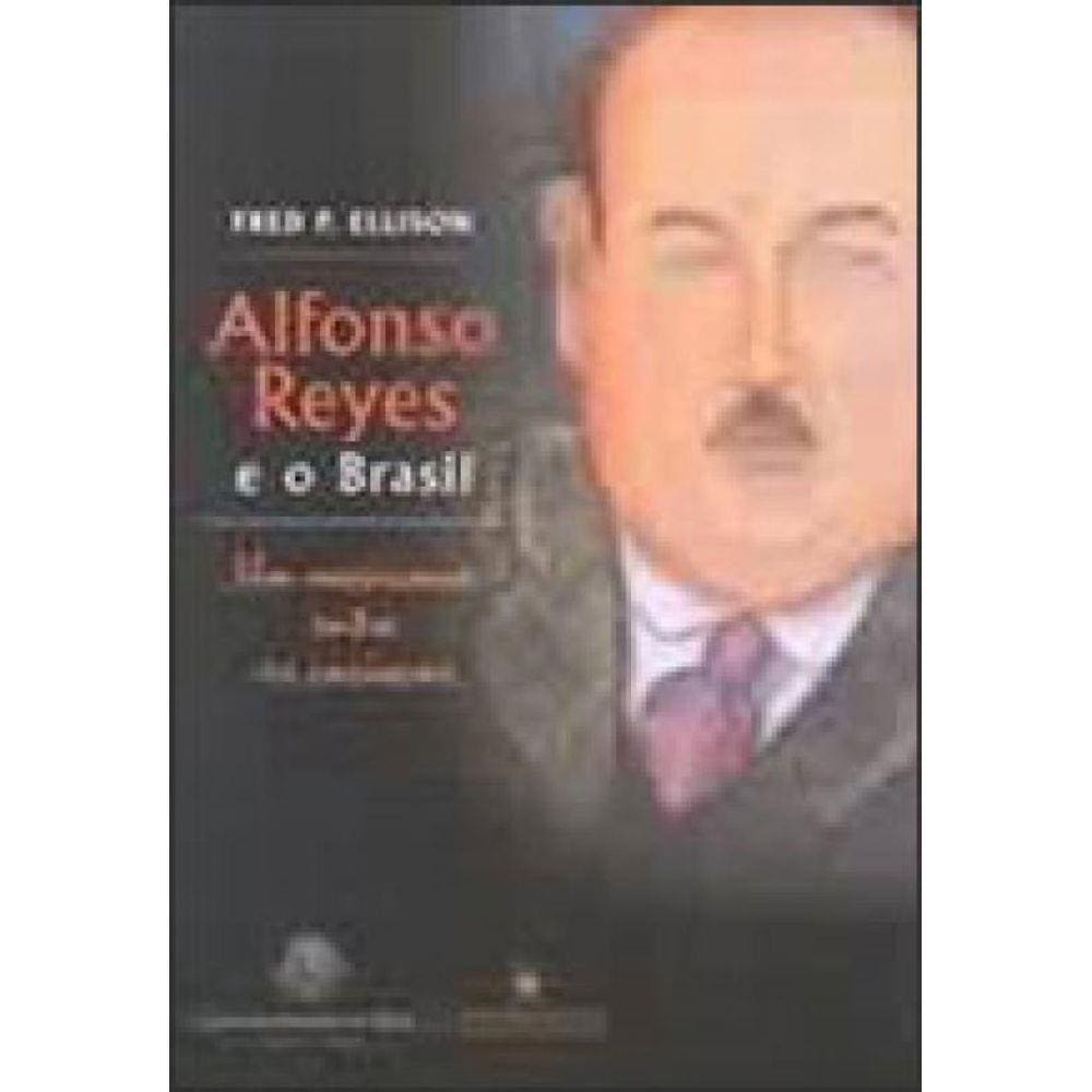 Alfonso Reyes E O Brasil - Um Mexicano Entre Os Cariocas