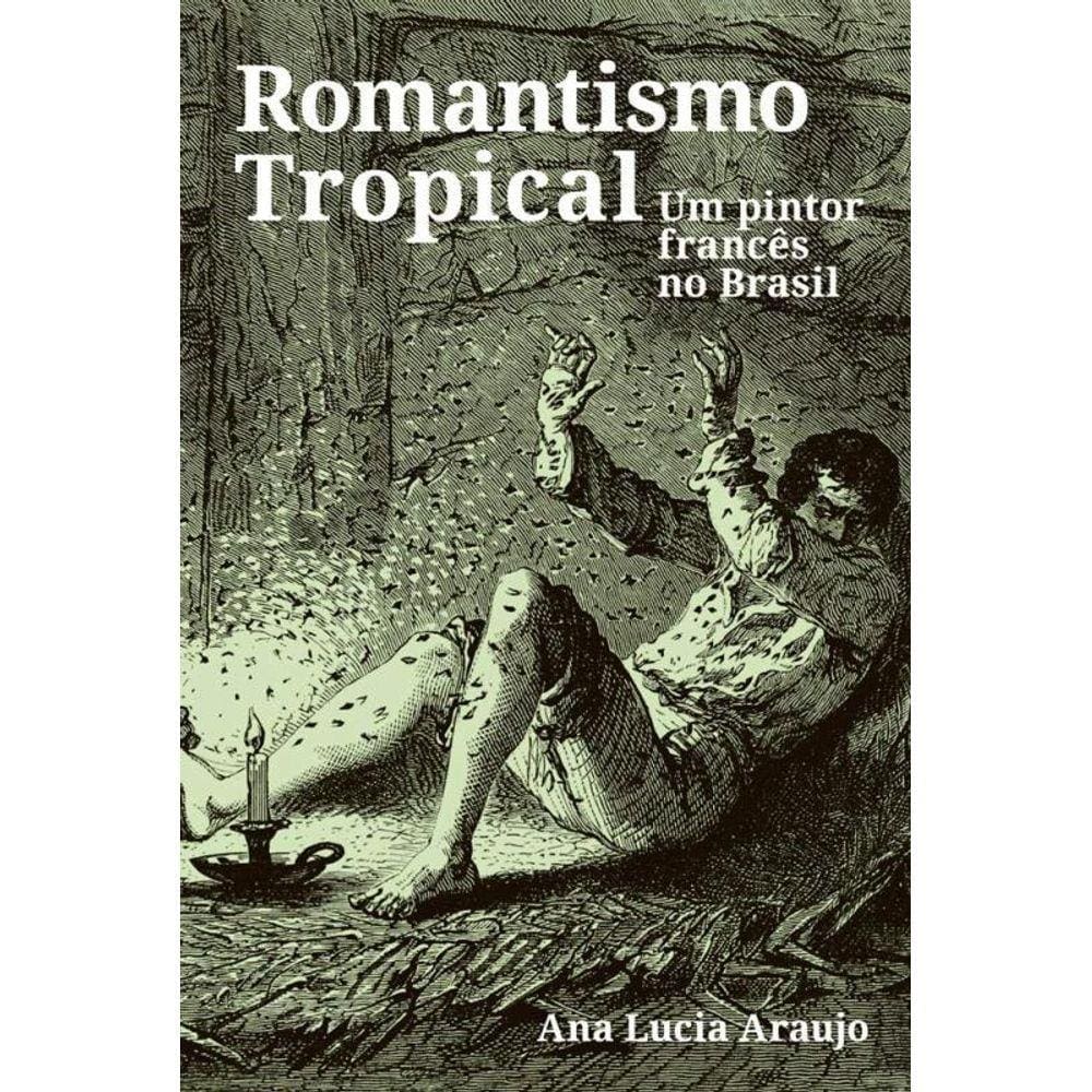 Romantismo Tropical: Um Pintor Frances No Brasil