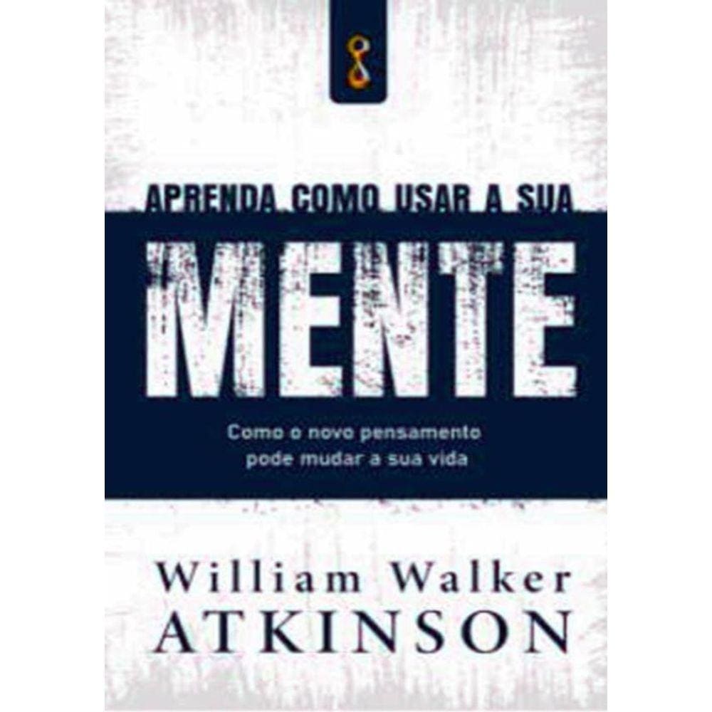 Aprenda Como Usar A Sua Mente- Como O Novo Pensamento Pode Mudar A Sua Vida