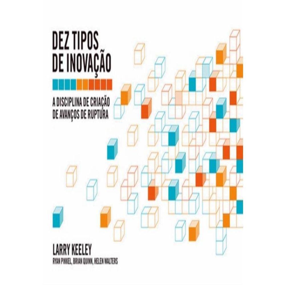 Dez Tipos De Inovacao - A Disciplina De Criacao De Avancos De Ruptura
