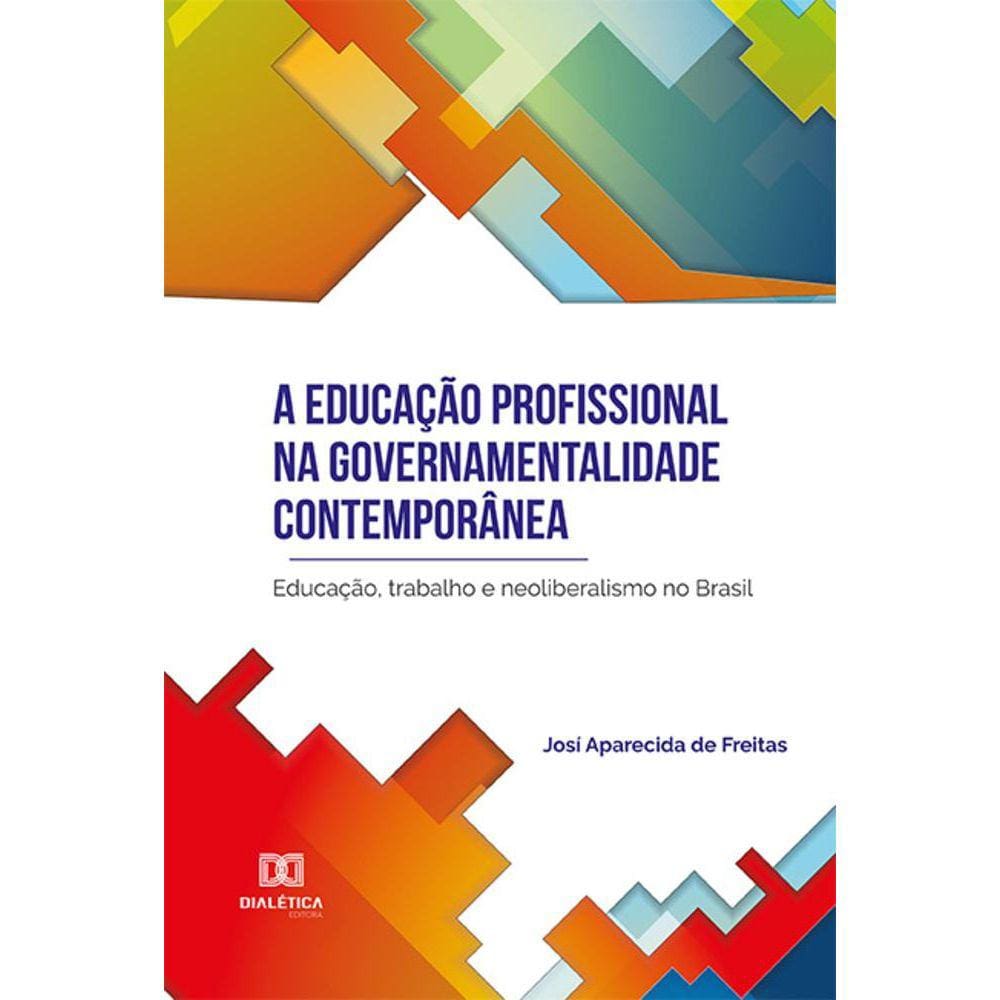 A educação profissional na governamentalidade contemporânea - Educação, trabalho e neoliberalismo no Brasil