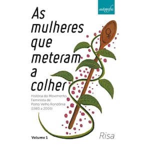 As mulheres que meteram a colher: História do Movimento Feminista em Porto Velho Rondônia (1980 a 2009) - volume 1