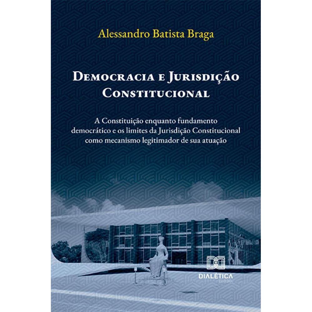 Democracia e Jurisdição Constitucional - A Constituição enquanto fundamento democrático e os limites da Jurisdição Constitucional como mecanismo legit