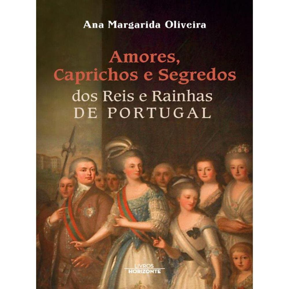 Amores, Caprichos E Segredos Dos Reis E Rainhas De Portugal