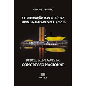 A unificação das polícias civis e militares no Brasil - Debate e entraves no Congresso Nacional