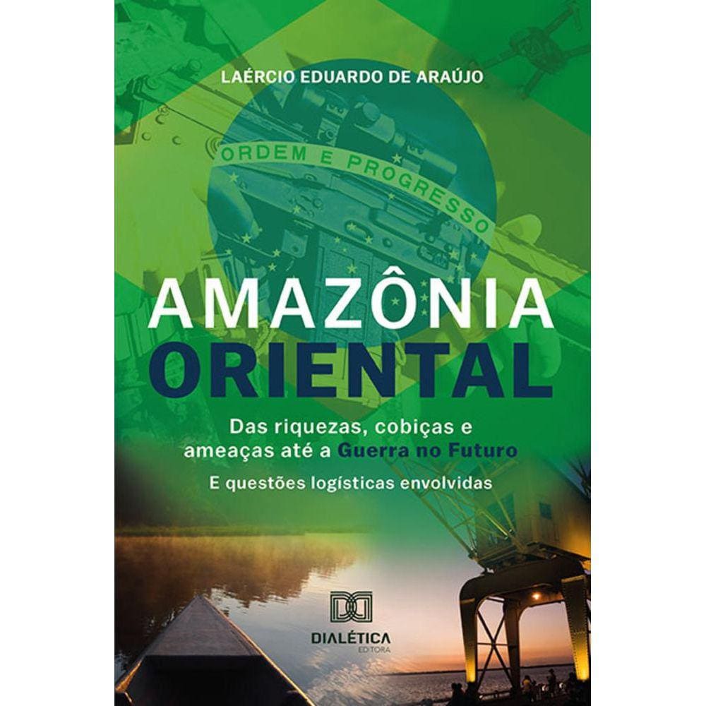 Amazônia Oriental - Das riquezas, cobiças e ameaças até a Guerra no Futuro: e questões logísticas envolvidas