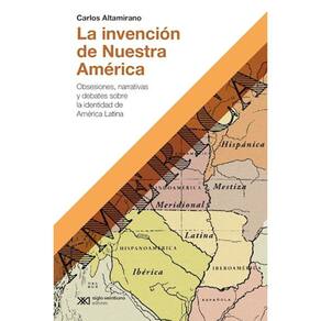 La Invención De Nuestra América Obsesiones, Narrativas Y Debates Sobre La Identidad De América Latina