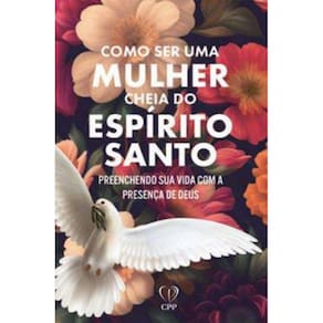 Como Ser Uma Mulher Cheia Do Espírito Santo: Preenchendo Sua Vida Com A Presença De Deus