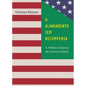 Alinhamento Sem Recompensa, O - A Política Externa do Governo Dutra