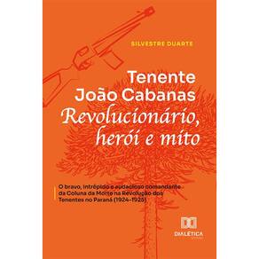 Tenente João Cabanas - Revolucionário, herói e mito - o bravo, intrépido e audacioso comandante da Coluna da Morte na Revolução dos Tenentes no Paran
