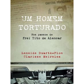 Um Homem Torturado – Nos Passos De Frei Tito De Alencar