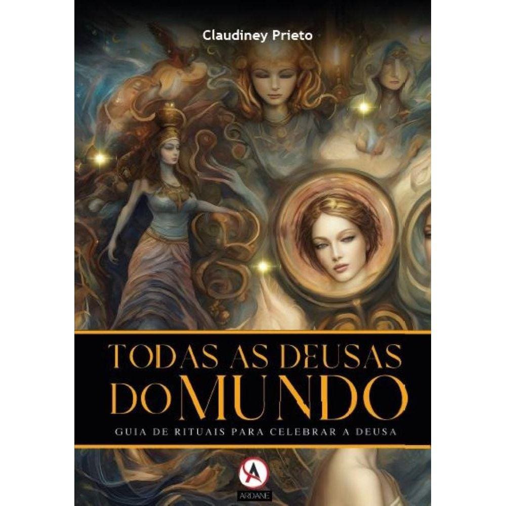Todas as Deusas do Mundo - Guia de Rituais paraa Celebrar a Deusa
