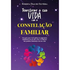 Transforme a sua vida com a constelação familiar - Um guia para você aplicar os princípios sistêmicos no seu dia a dia e se libertar dos padrões limi