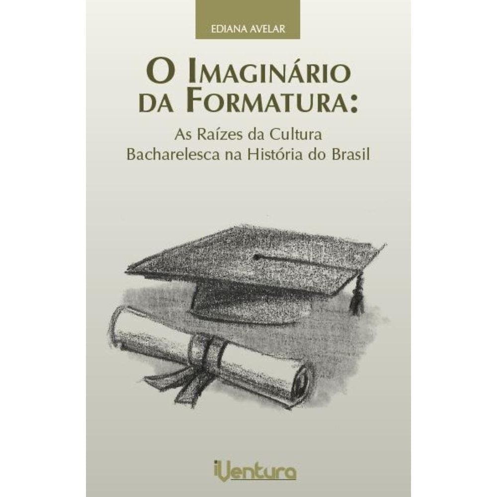 O imaginário da formatura - As raízes da cultura bacharelesca na história do Brasil