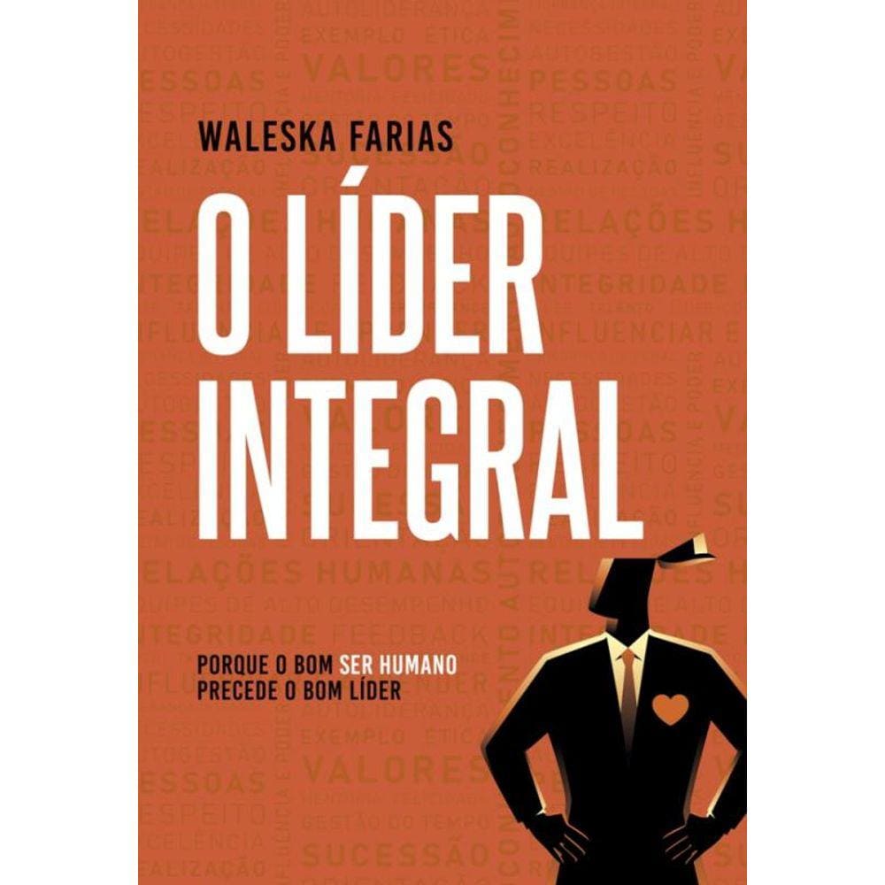 O Líder Integral - Porque o Bom Ser Humano Precede o Bom Líder