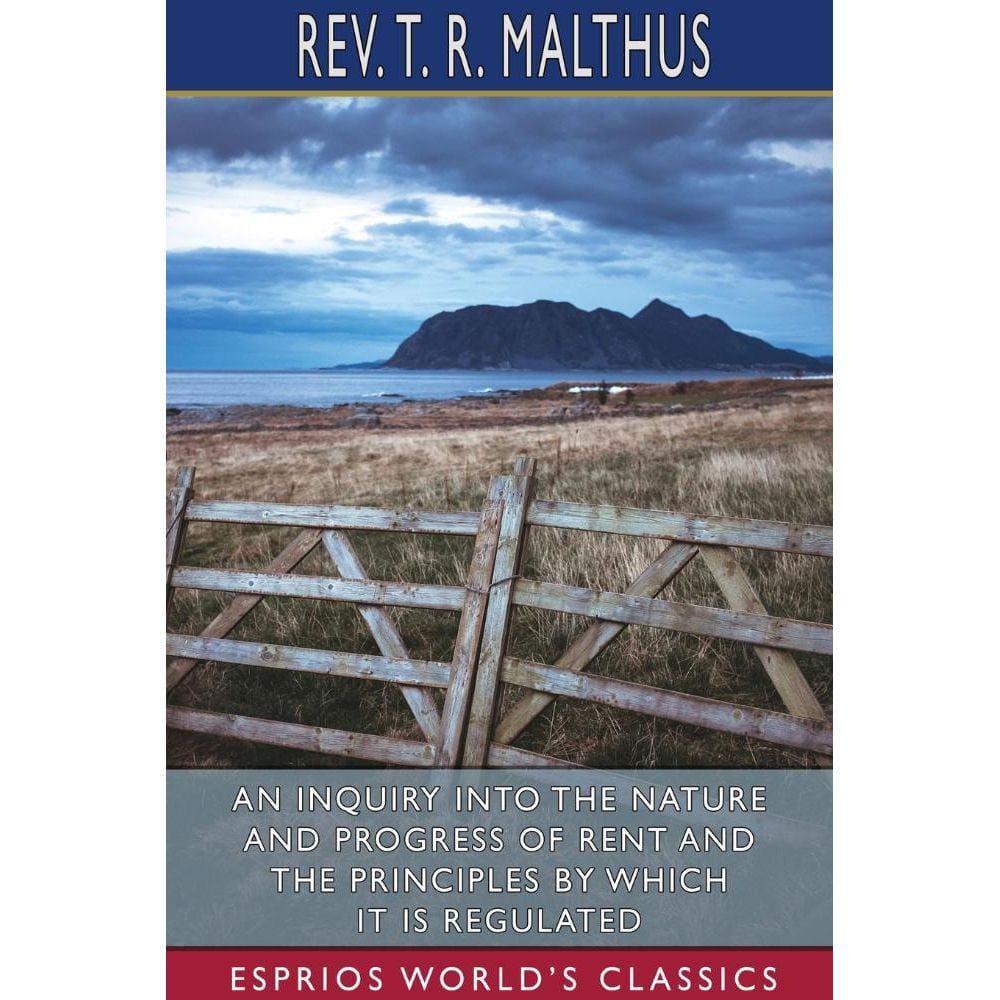 An Inquiry into the Nature and Progress of Rent and the Principles by Which it is Regulated (Esprios Classics)