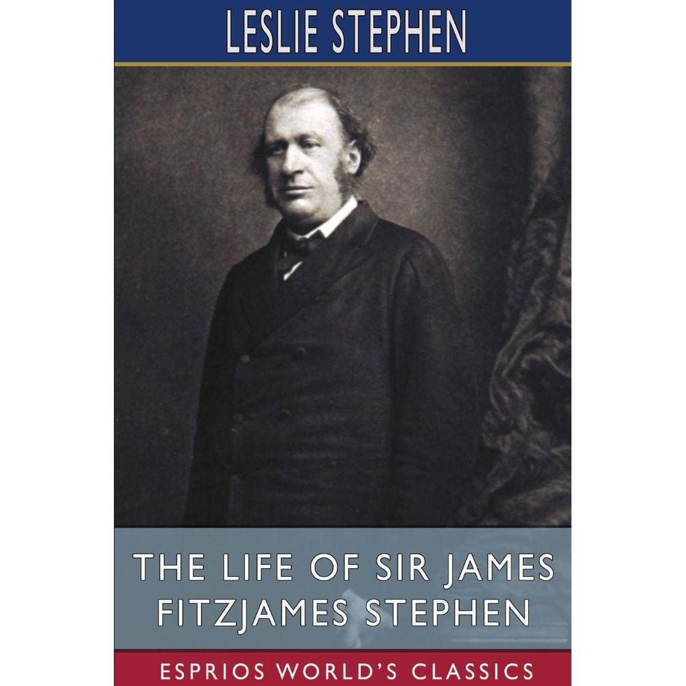 The Life of Sir James Fitzjames Stephen (Esprios Classics)
