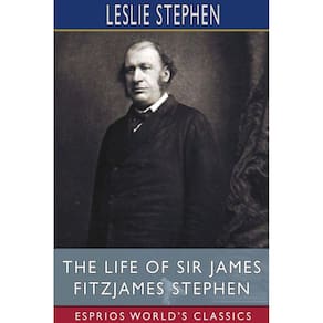 The Life of Sir James Fitzjames Stephen (Esprios Classics)