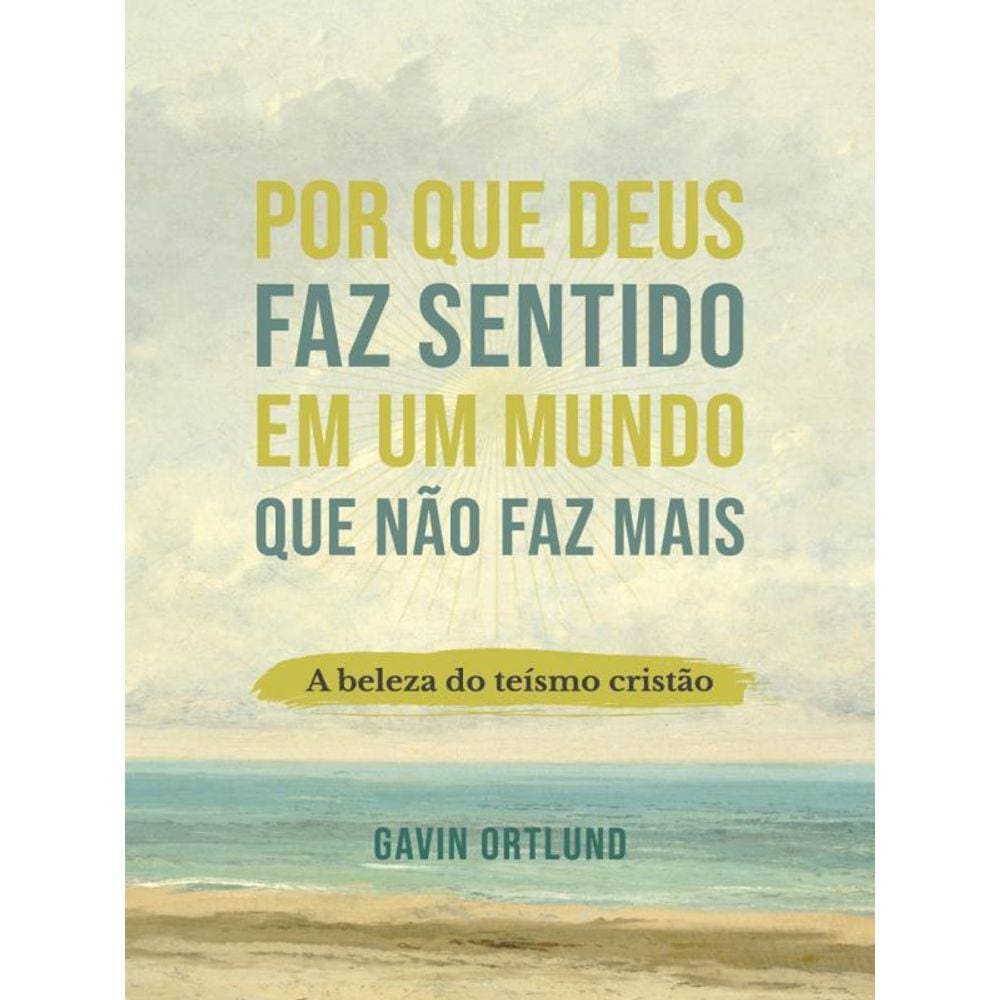 Por Que Deus Faz Sentido Em Um Mundo Que Não Faz Mais