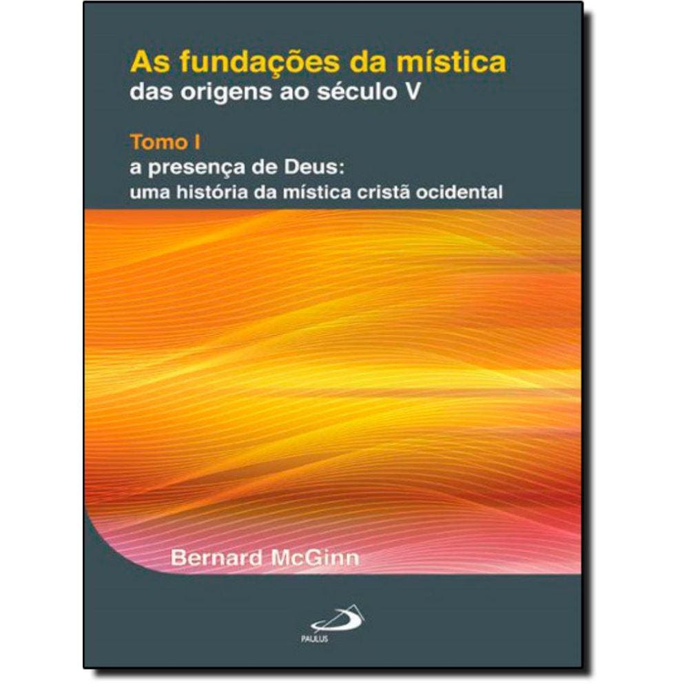 Fundacoes Da Mistica - Das Origens Ao Seculo V - Tomo I - A Presenca De Deus - Uma Historia Da Mistica Crista Ocidental, As