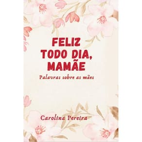 Feliz todo dia, mamãe: Palavras sobre as mães