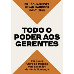Todo O Poder Aos Gerentes - Por Que O Futuro Do Trabalho Está Nas Mãos Da Média Liderança