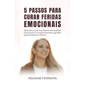 Cinco Passos para curar Feridas Emocionais: Aprenda a curar e se libertar dos padrões emocionais e comportamentais gerados pelas feridas da infância.