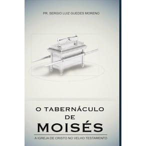 O tabernáculo de Moisés: A igreja de cristo no velho testamento