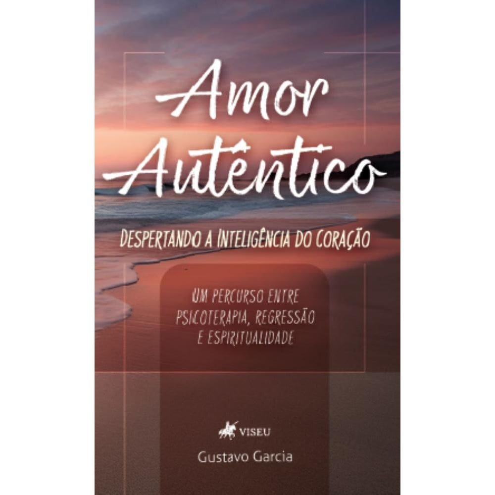 Amor Autêntico: Despertando a inteligência do coração: Um percurso entre psicoterapia, regressão e espiritualidade