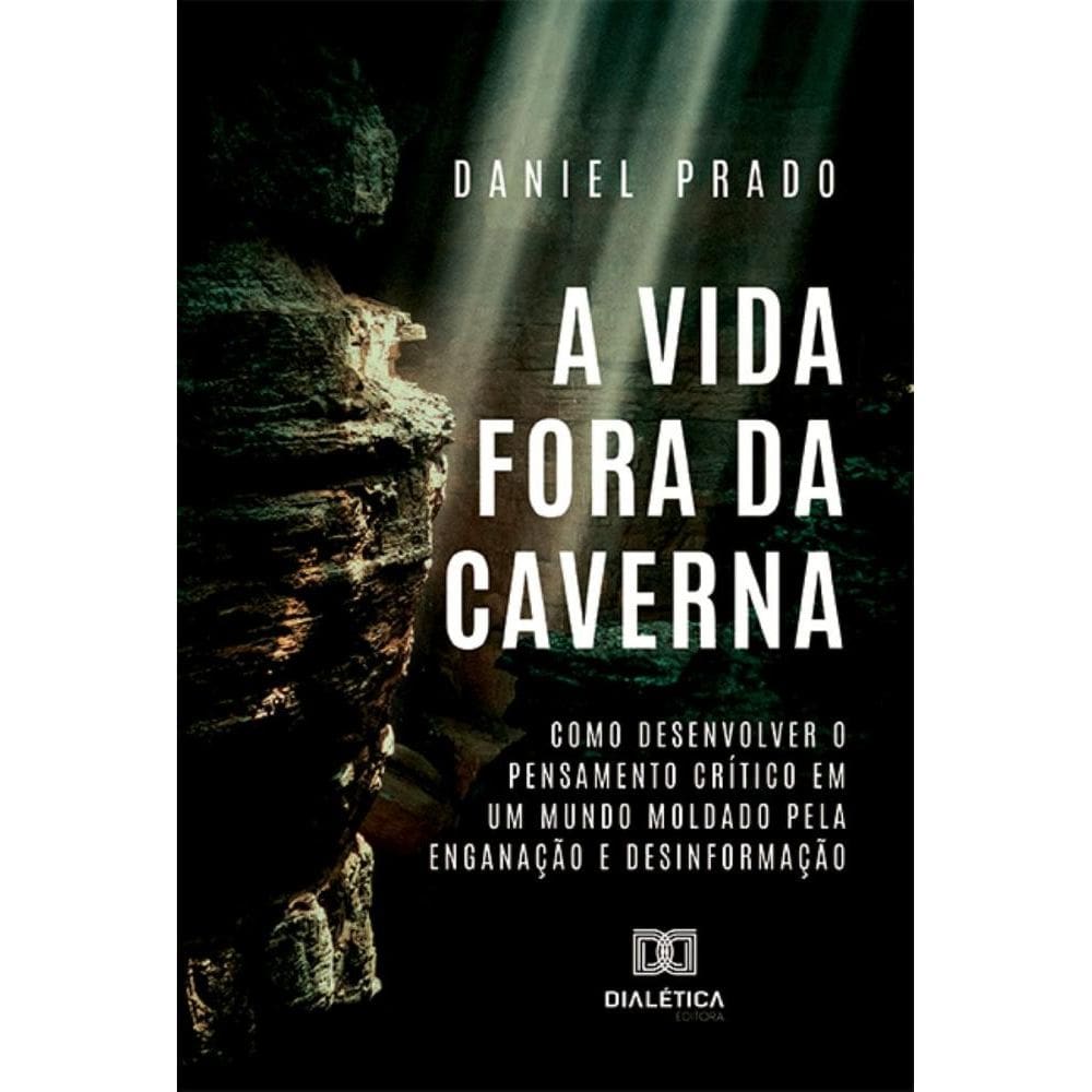 A Vida Fora da Caverna: Como desenvolver o pensamento crítico em um mundo moldado pela enganação e desinformação