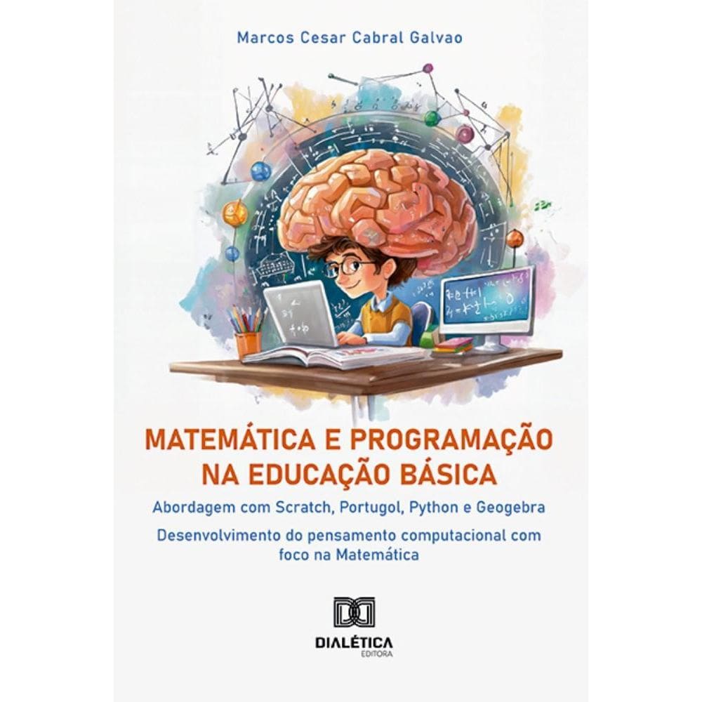 Matemática e Programação na Educação Básica: abordagem com Scratch, Portugol, Python e Geogebra: desenvolvimento do pensamento computacional com foco