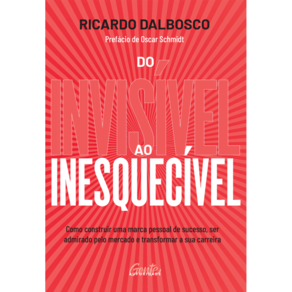Do invisível ao inesquecível: Como construir uma marca pessoal de sucesso, ser admirado pelo mercado e transformar a sua carreira