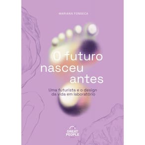 O Futuro Nasceu Antes - Uma Futurista E O Design Da Vida Em Laboratório