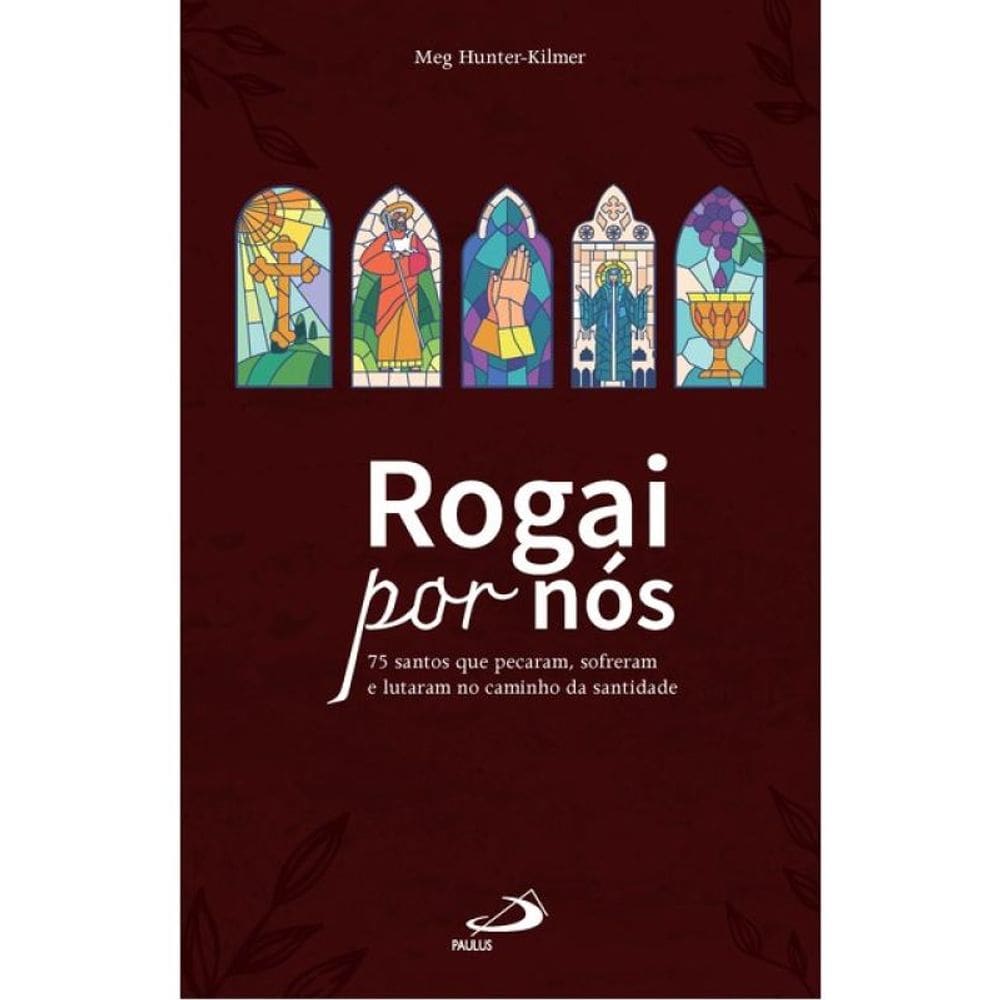 Rogai Por Nós: 75 Santos Que Pecaram, Sofreram, Lutaram No Caminho Da Santidade.