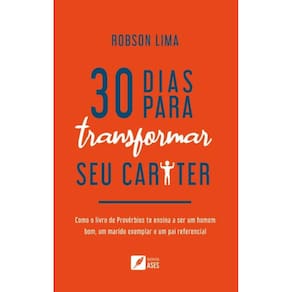 30 dias para transformar seu caráter: como o livro de Provérbios te ensina a ser um homem bom, um marido exemplar e um pai referencial