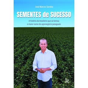 Sementes de Sucesso - A História do Brasileiro Que Se Tornou o Maior Nome do Agronegócio Paraguaio