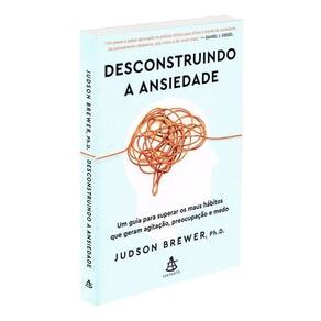 Desconstruindo a Ansiedade: Um Guia Para Superar Os Maus Hábitos Que Geram Agitação, Preocupação e M
