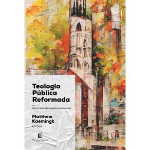 Teologia Pública Reformada - Uma Visão Abrangente Para a Vida