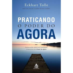 Praticando o Poder Do Agora - Ensinamentos Essenciais, Meditações e Exercícios De o Poder Do Agora
