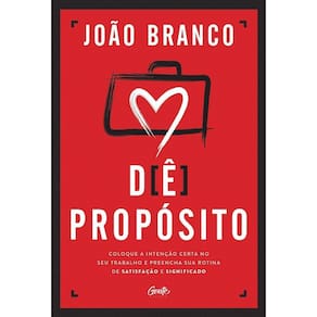 Dê Propósito - Coloque a Intenção Certa No Seu Trabalho e Preencha Sua Rotina De Satisfação e Signif
