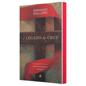 O Legado da Cruz - Desvendando o Poder Das Últimas Palavras de Jesus
