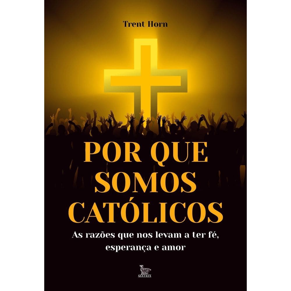 Por Que Somos Católicos - As Razões Que Nos Levam a Ter Fé, Esperança e Amor