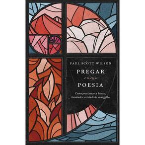 Pregar Como Poesia - Como Proclamar a Beleza, Bondade e a Verdade do Evangelho