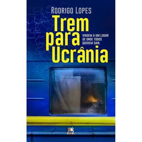 Trem Para Ucrânia - Viagem a Um Lugar de Onde Todos Querem Sair