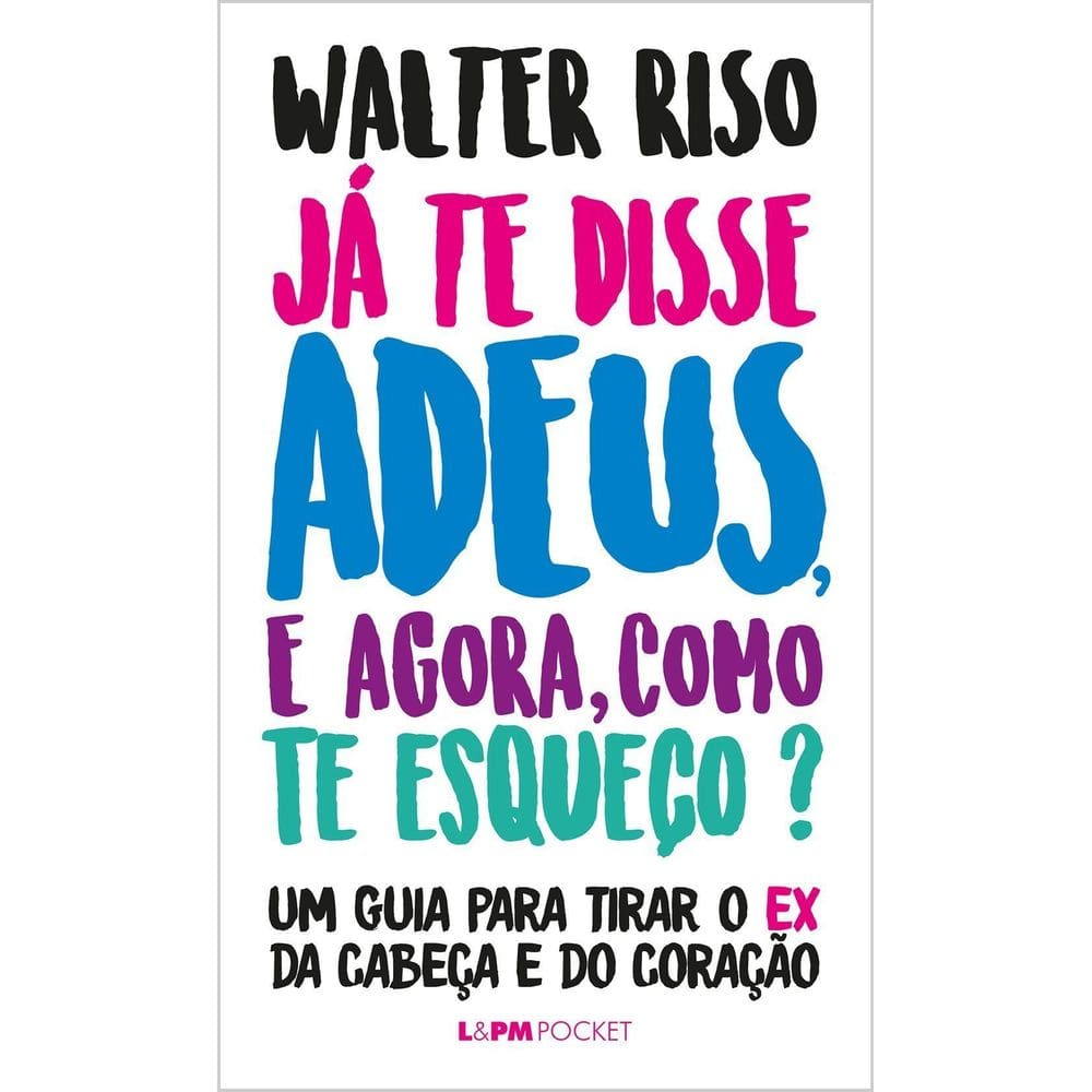 Já Te Disse Adeus, e Agora, Como Te Esqueço? - Um Guia Para Tirar o Ex Da Cabeça e Do Coração