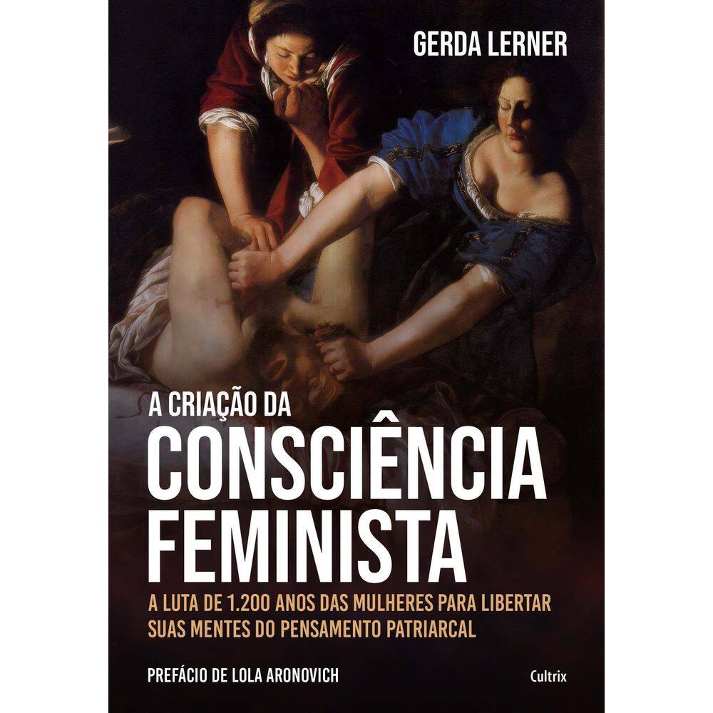 a Criação Da Consciência Feminista -- a Luta De 1.200 Anos Das Mulheres Para Libertar Suas Mentes Do